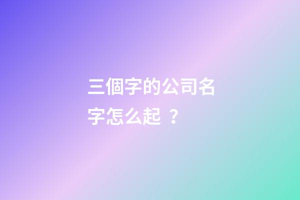 三個字的公司名字怎么起？-第1張-公司起名-玄機派
